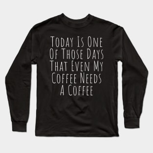 Today Is One Of Those Days That Even My Coffee Needs A Coffee. Funny Coffee Lover Quote. Long Sleeve T-Shirt